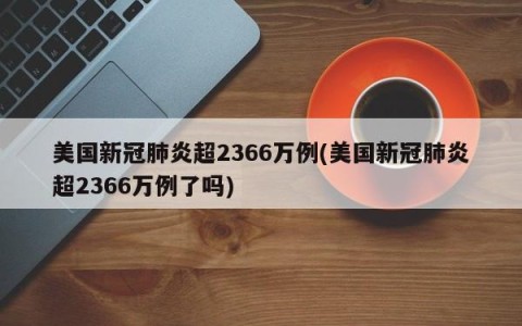 美国新冠肺炎超2366万例(美国新冠肺炎超2366万例了吗)
