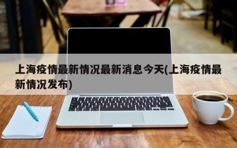 上海疫情最新情况最新消息今天(上海疫情最新情况发布)