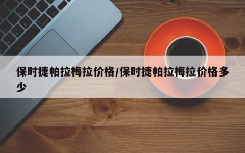 保时捷帕拉梅拉价格/保时捷帕拉梅拉价格多少