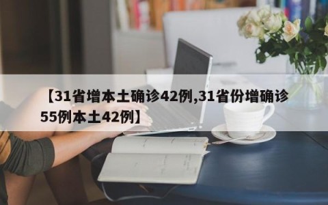 【31省增本土确诊42例,31省份增确诊55例本土42例】