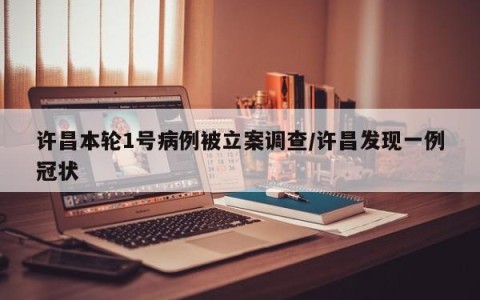 许昌本轮1号病例被立案调查/许昌发现一例冠状