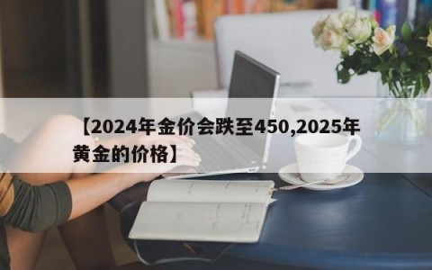 【2024年金价会跌至450,2025年黄金的价格】