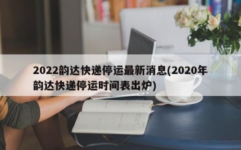2022韵达快递停运最新消息(2020年韵达快递停运时间表出炉)