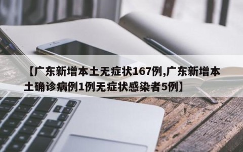 【广东新增本土无症状167例,广东新增本土确诊病例1例无症状感染者5例】