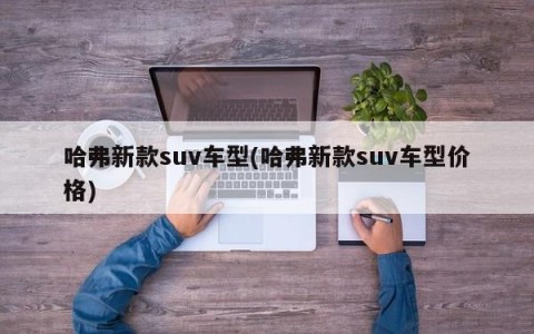 哈弗新款suv车型(哈弗新款suv车型价格)