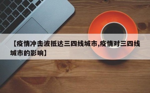 【疫情冲击波抵达三四线城市,疫情对三四线城市的影响】