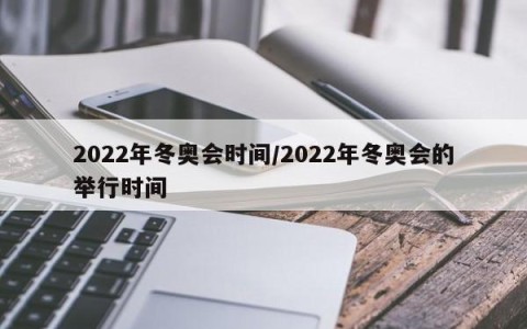 2022年冬奥会时间/2022年冬奥会的举行时间