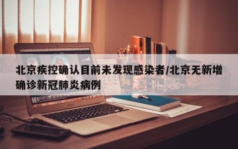 北京疾控确认目前未发现感染者/北京无新增确诊新冠肺炎病例