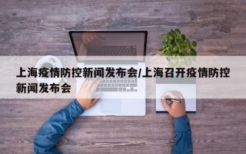 上海疫情防控新闻发布会/上海召开疫情防控新闻发布会