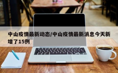 中山疫情最新动态/中山疫情最新消息今天新增了15例