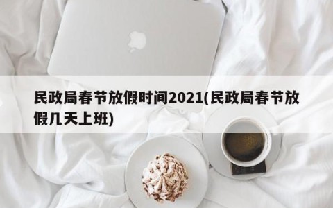 民政局春节放假时间2021(民政局春节放假几天上班)