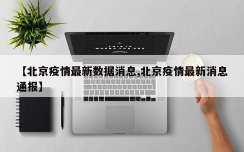【北京疫情最新数据消息,北京疫情最新消息通报】
