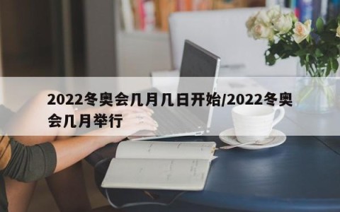 2022冬奥会几月几日开始/2022冬奥会几月举行