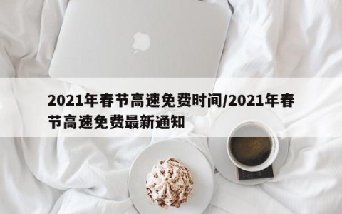 2021年春节高速免费时间/2021年春节高速免费最新通知