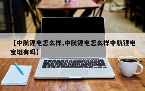 【中航锂电怎么样,中航锂电怎么样中航锂电宝坻有吗】