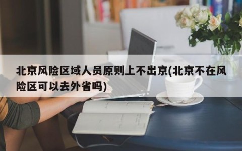 北京风险区域人员原则上不出京(北京不在风险区可以去外省吗)