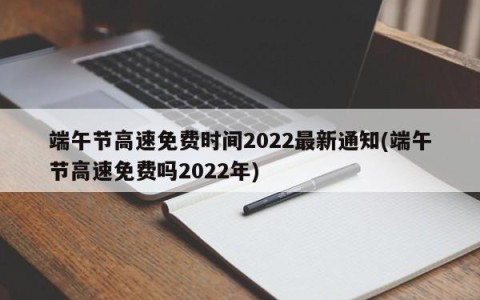 端午节高速免费时间2022最新通知(端午节高速免费吗2022年)