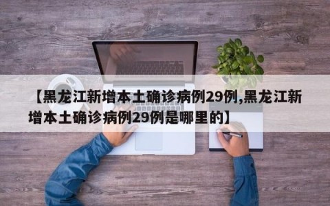 【黑龙江新增本土确诊病例29例,黑龙江新增本土确诊病例29例是哪里的】