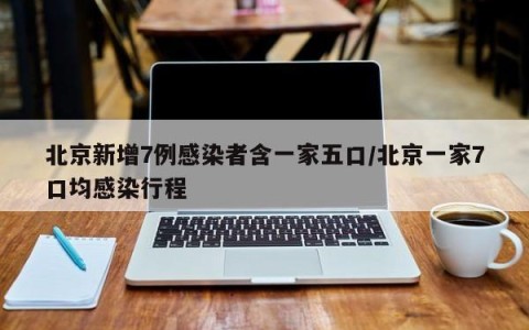 北京新增7例感染者含一家五口/北京一家7口均感染行程