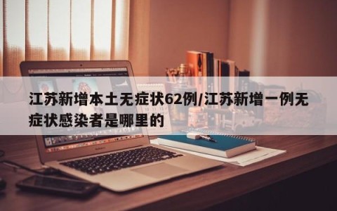 江苏新增本土无症状62例/江苏新增一例无症状感染者是哪里的