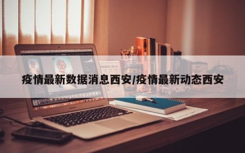 疫情最新数据消息西安/疫情最新动态西安