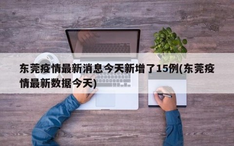 东莞疫情最新消息今天新增了15例(东莞疫情最新数据今天)