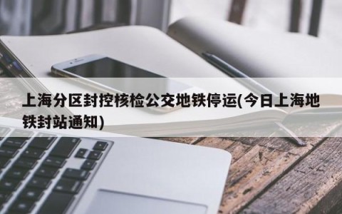上海分区封控核检公交地铁停运(今日上海地铁封站通知)