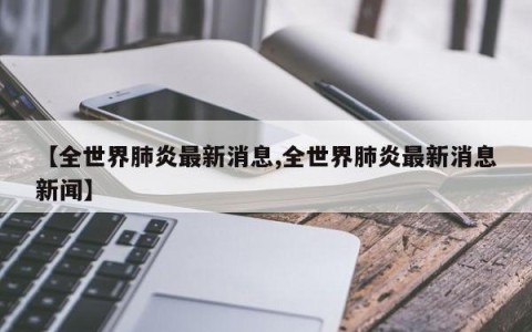 【全世界肺炎最新消息,全世界肺炎最新消息新闻】