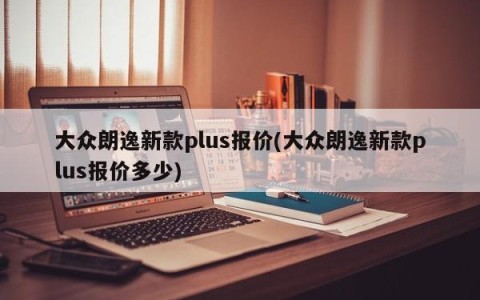 大众朗逸新款plus报价(大众朗逸新款plus报价多少)
