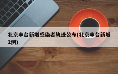 北京丰台新增感染者轨迹公布(北京丰台新增2例)