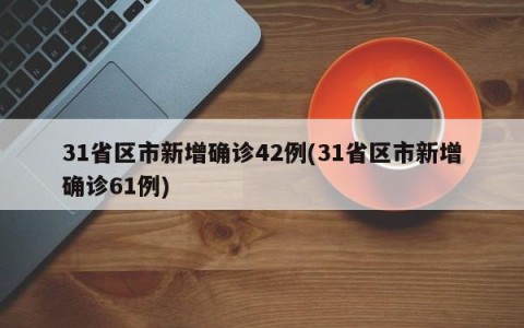 31省区市新增确诊42例(31省区市新增确诊61例)