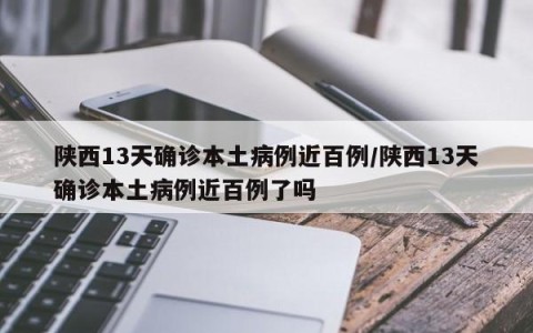 陕西13天确诊本土病例近百例/陕西13天确诊本土病例近百例了吗