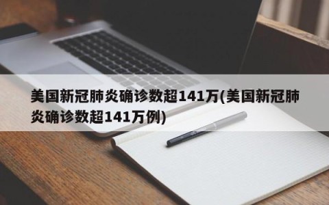 美国新冠肺炎确诊数超141万(美国新冠肺炎确诊数超141万例)