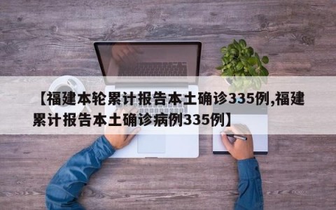 【福建本轮累计报告本土确诊335例,福建累计报告本土确诊病例335例】