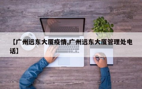 【广州远东大厦疫情,广州远东大厦管理处电话】
