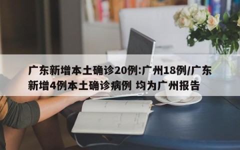 广东新增本土确诊20例:广州18例/广东新增4例本土确诊病例 均为广州报告