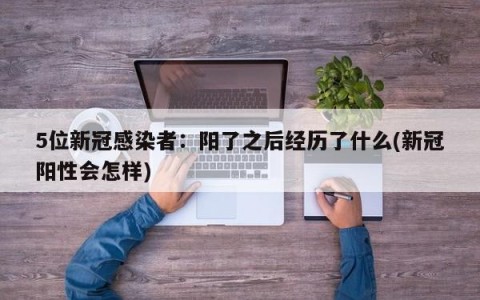 5位新冠感染者：阳了之后经历了什么(新冠阳性会怎样)