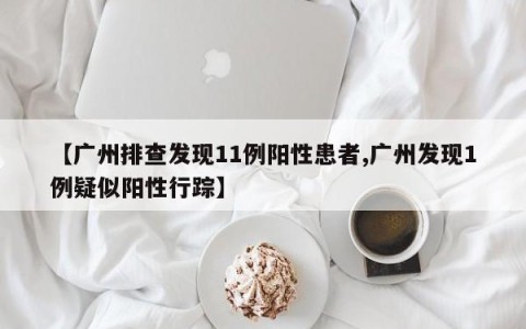 【广州排查发现11例阳性患者,广州发现1例疑似阳性行踪】