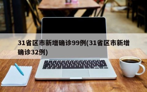 31省区市新增确诊99例(31省区市新增确诊32例)