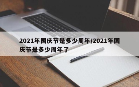 2021年国庆节是多少周年/2021年国庆节是多少周年了