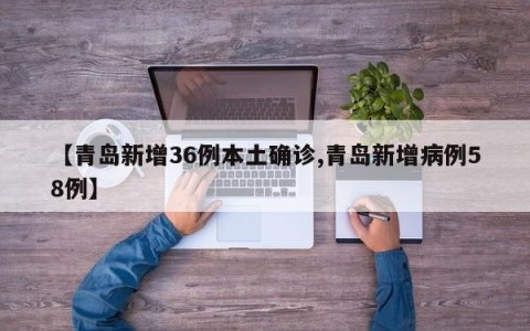 【青岛新增36例本土确诊,青岛新增病例58例】