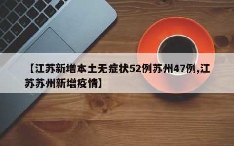 【江苏新增本土无症状52例苏州47例,江苏苏州新增疫情】