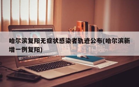 哈尔滨复阳无症状感染者轨迹公布(哈尔滨新增一例复阳)