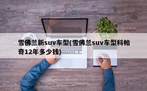 雪佛兰新suv车型(雪佛兰suv车型科帕奇12年多少钱)