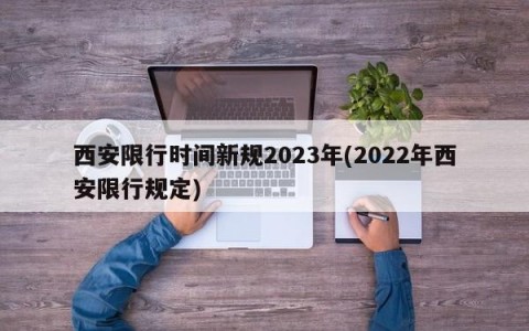 西安限行时间新规2023年(2022年西安限行规定)