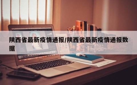 陕西省最新疫情通报/陕西省最新疫情通报数据