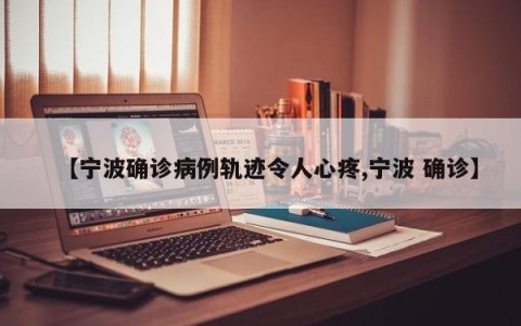 【宁波确诊病例轨迹令人心疼,宁波 确诊】