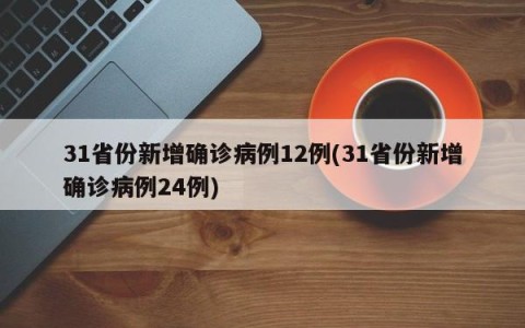31省份新增确诊病例12例(31省份新增确诊病例24例)