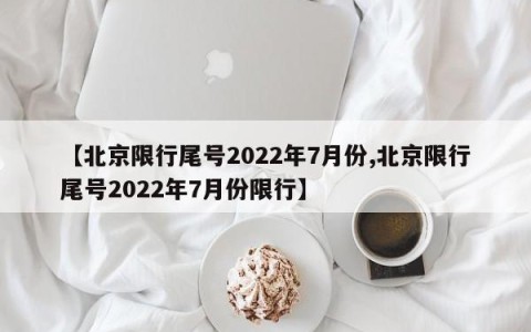 【北京限行尾号2022年7月份,北京限行尾号2022年7月份限行】