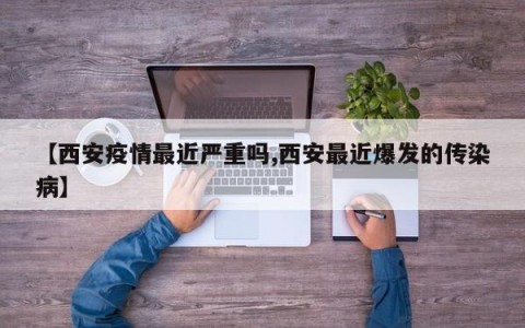 【西安疫情最近严重吗,西安最近爆发的传染病】